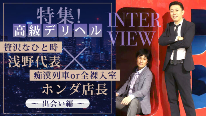 特集！高級デリヘル【贅沢なひと時】浅野代表×【痴漢列車or全裸入室】ホンダ店長インタビュー　～出会い編～